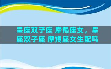 星座双子座 摩羯座女，星座双子座 摩羯座女生配吗